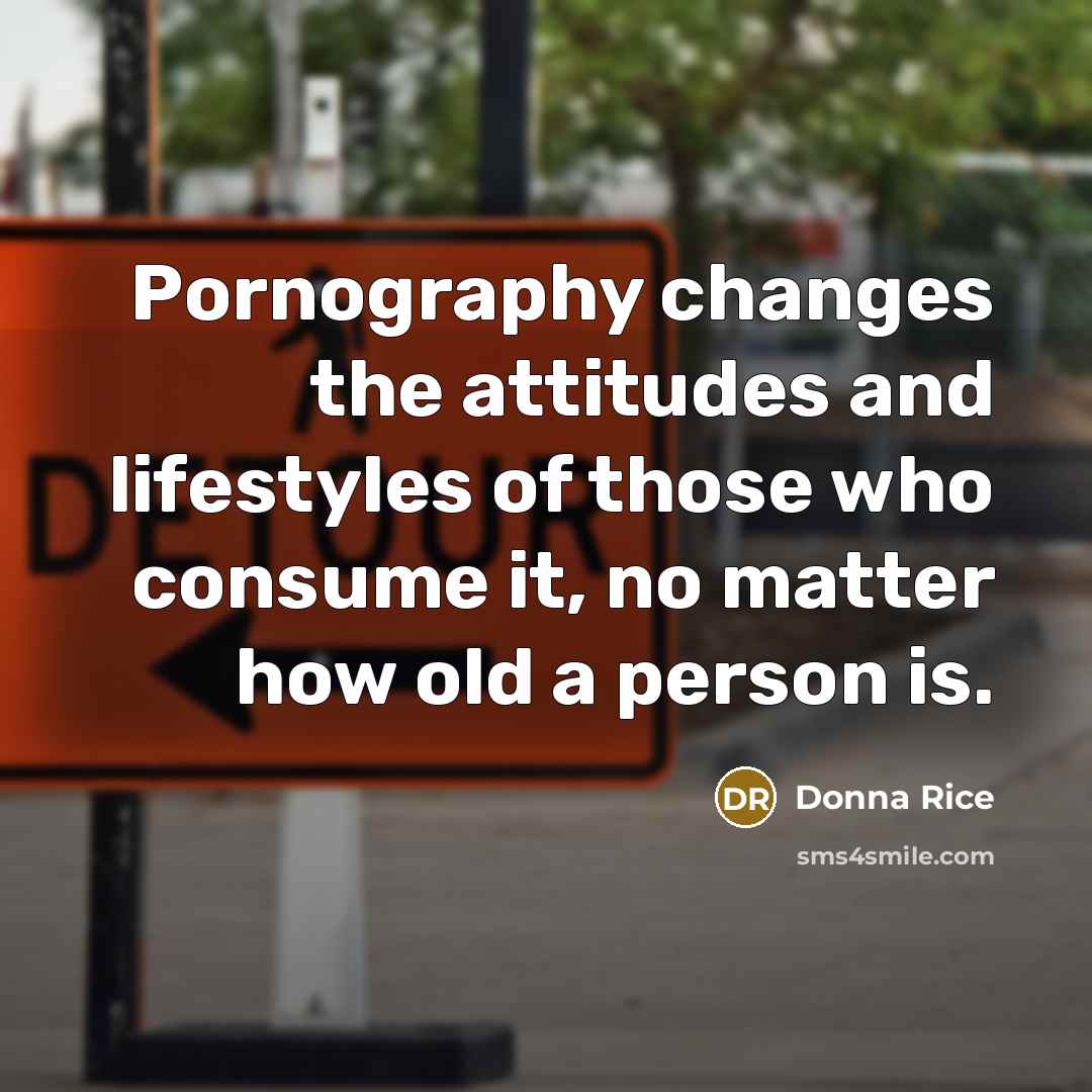 “Pornography changes the attitudes and lifestyles of those who consume it, no matter how old a person is.” quote by Donna Rice
