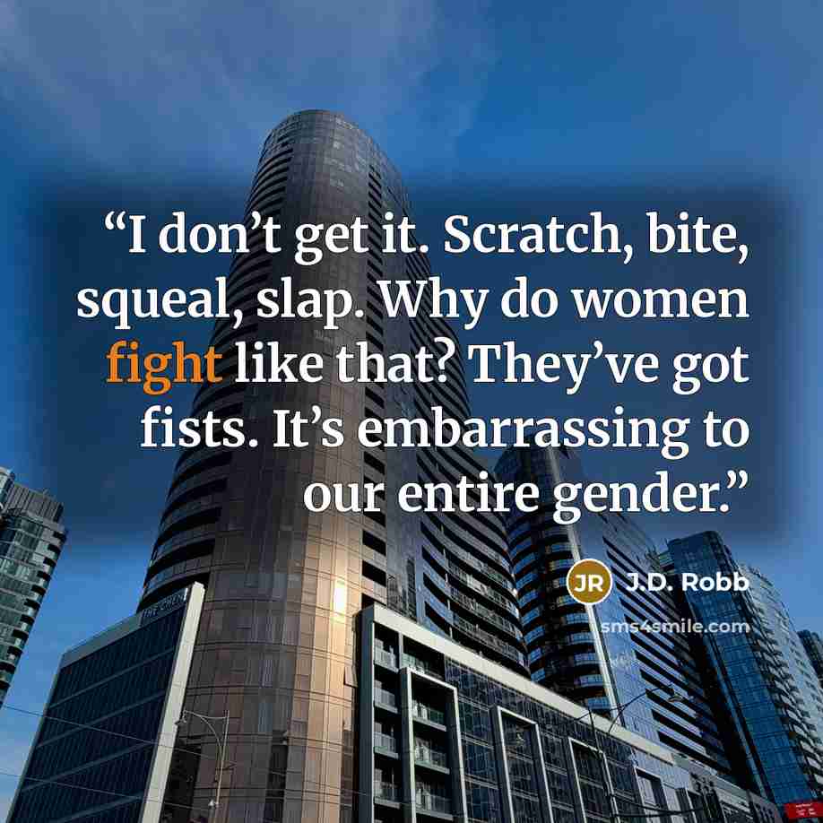“I don’t get it. Scratch, bite, squeal, slap. Why do women fight like that? They’ve got fists. It’s embarrassing to our entire gender.” quote by J.D. Robb