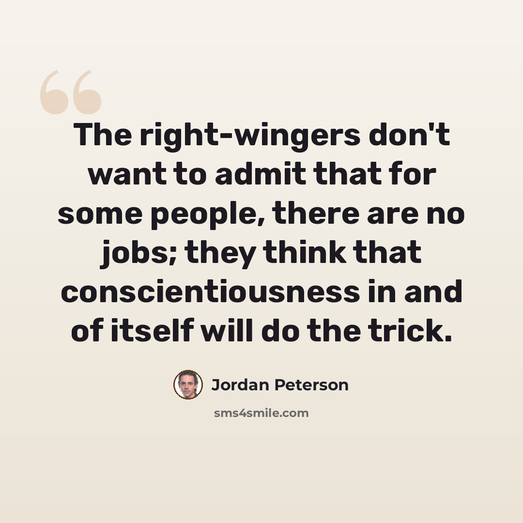“The right-wingers don't want to admit that for some people, there are no jobs; they think that conscientiousness in and of itself will do the trick.” quote by Jordan Peterson
