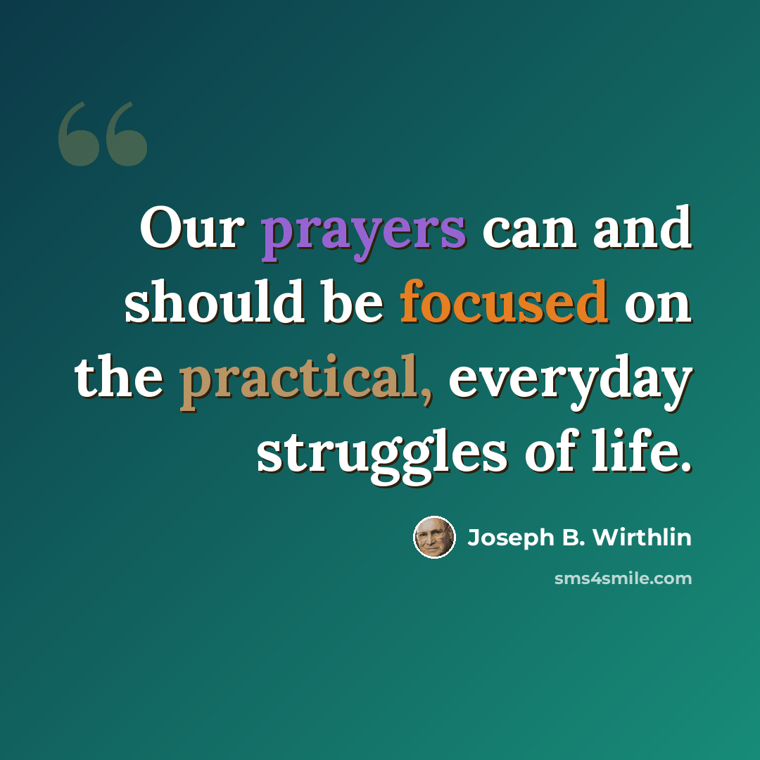 “Our prayers can and should be focused on the practical, everyday struggles of life.” quote by Joseph B. Wirthlin