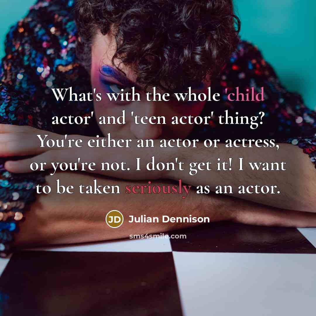 “What's with the whole 'child actor' and 'teen actor' thing? You're either an actor or actress, or you're not. I don't get it! I want to be taken seriously as an actor.” quote by Julian Dennison