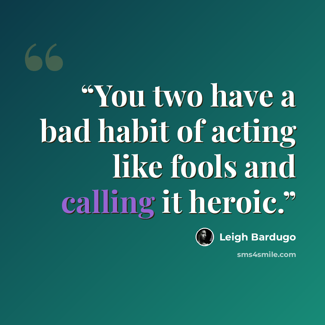 “You two have a bad habit of acting like fools and calling it heroic.” quote by Leigh Bardugo