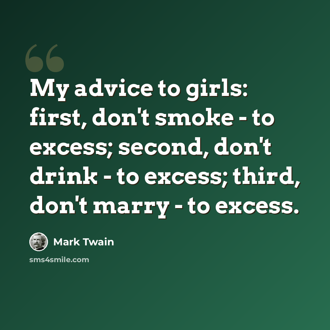 “My advice to girls: first, don't smoke - to excess; second, don't drink - to excess; third, don't marry - to excess.” quote by Mark Twain