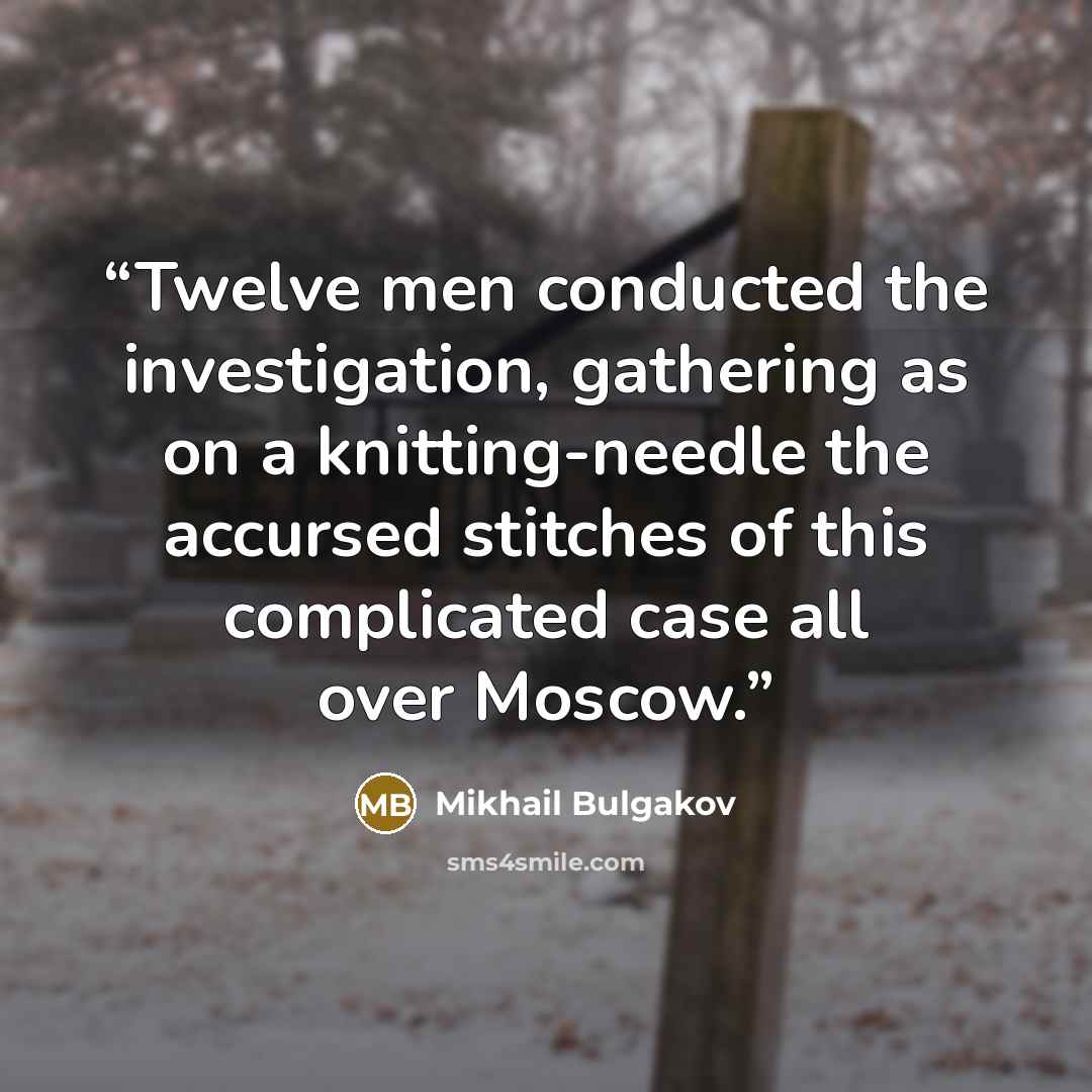 “Twelve men conducted the investigation, gathering as on a knitting-needle the accursed stitches of this complicated case all over Moscow.” quote by Mikhail Bulgakov
