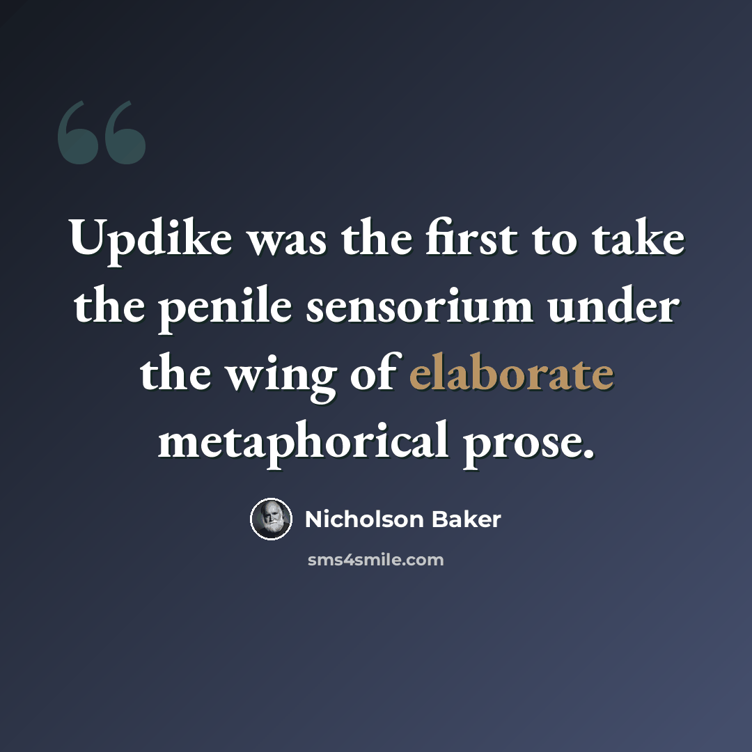 “Updike was the first to take the penile sensorium under the wing of elaborate metaphorical prose.” quote by Nicholson Baker