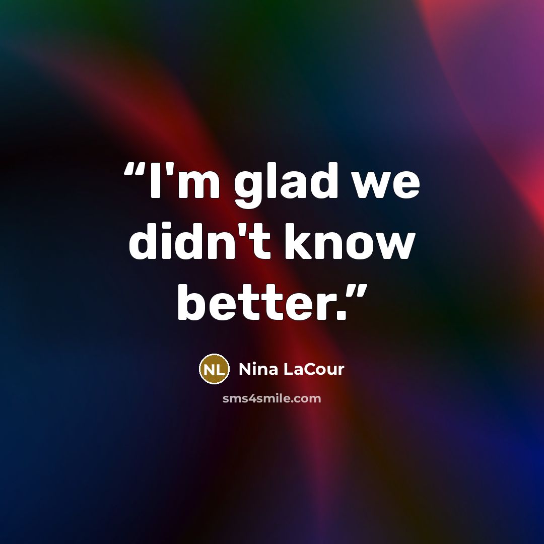 “I'm glad we didn't know better.” quote by Nina LaCour