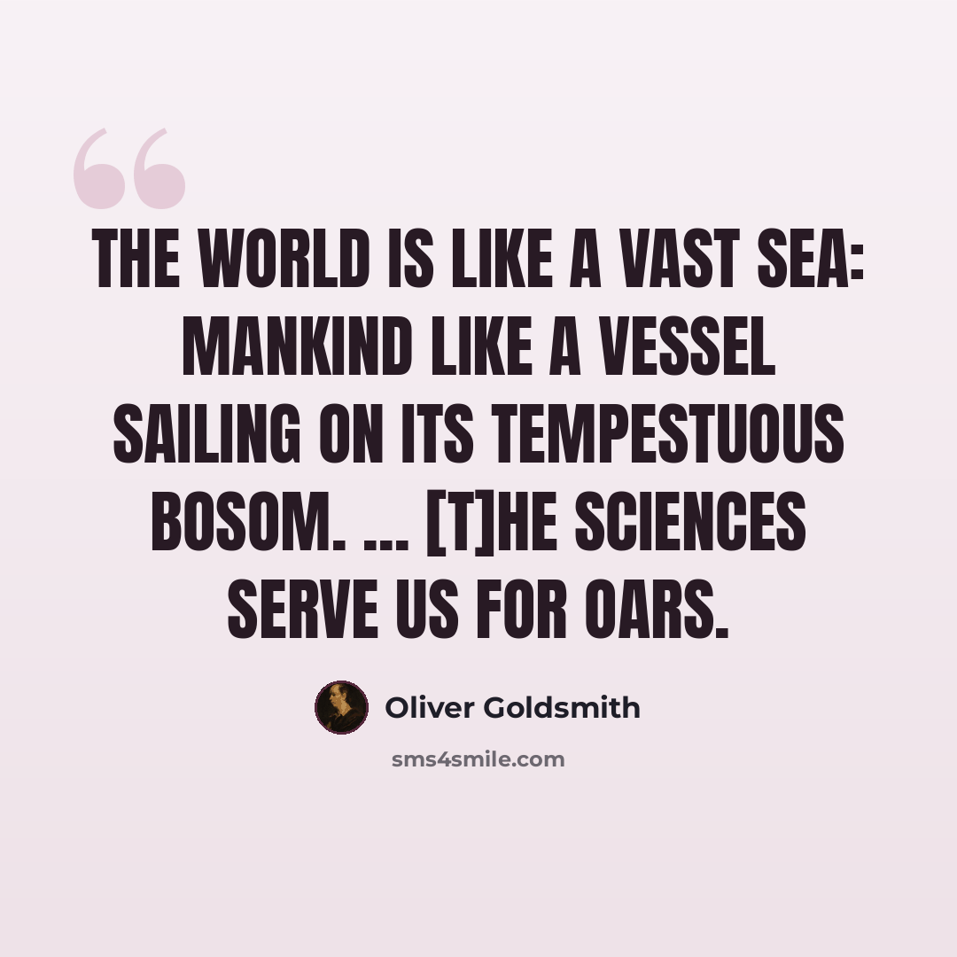 “The world is like a vast sea: mankind like a vessel sailing on its tempestuous bosom. ... [T]he sciences serve us for oars.” quote by Oliver Goldsmith