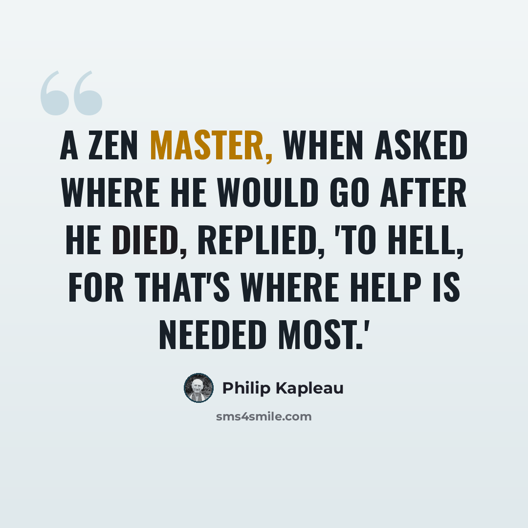 “A Zen master, when asked where he would go after he died, replied, 'To Hell, for that's where help is needed most.'” quote by Philip Kapleau