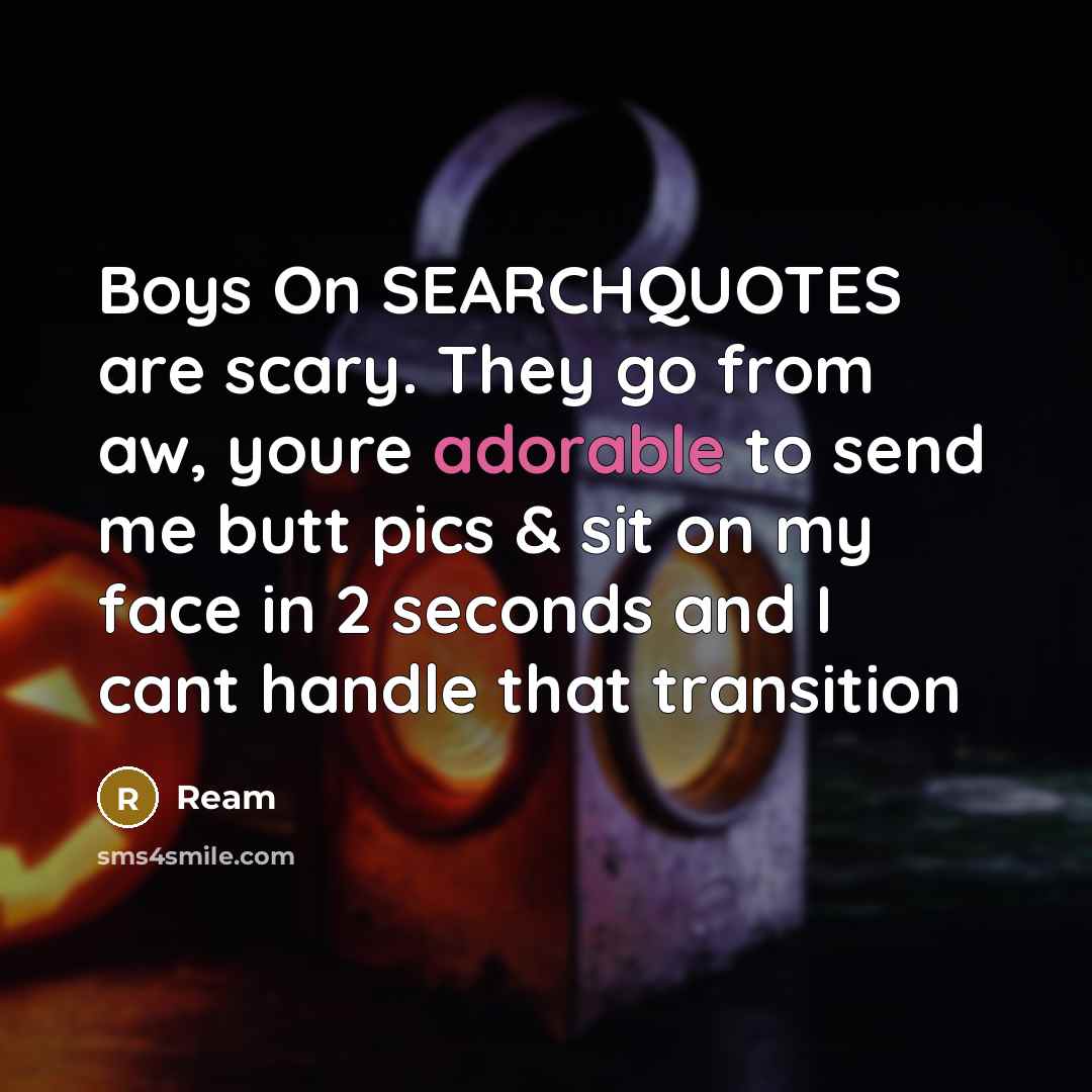 “Boys On SEARCHQUOTES are scary. They go from aw, youre adorable to send me butt pics & sit on my face in 2 seconds and I cant handle that transition” quote by REAM