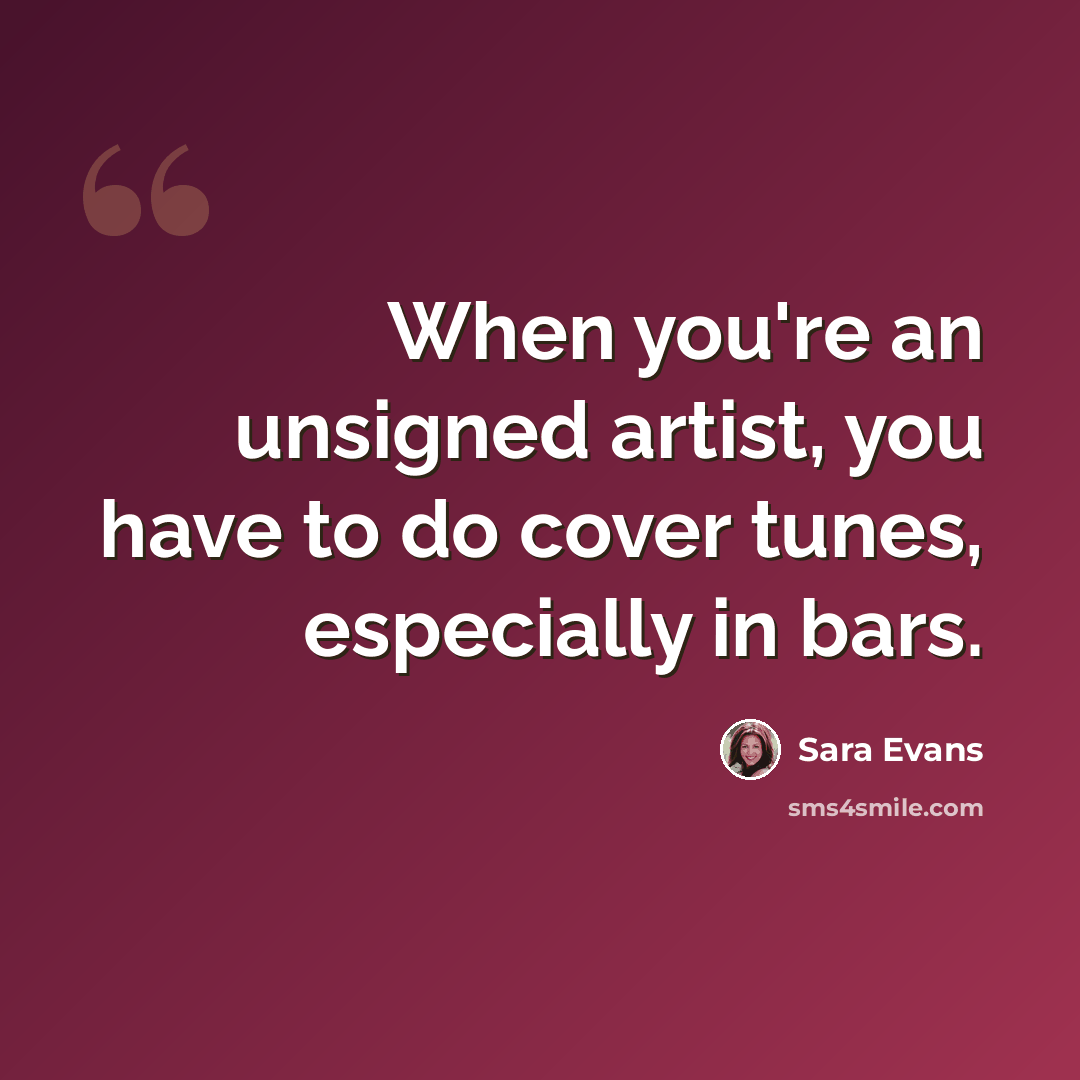 “When you're an unsigned artist, you have to do cover tunes, especially in bars.” quote by Sara Evans