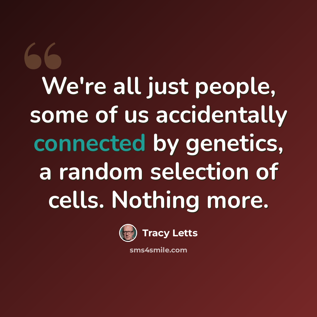 “We're all just people, some of us accidentally connected by genetics, a random selection of cells. Nothing more.” quote by Tracy Letts