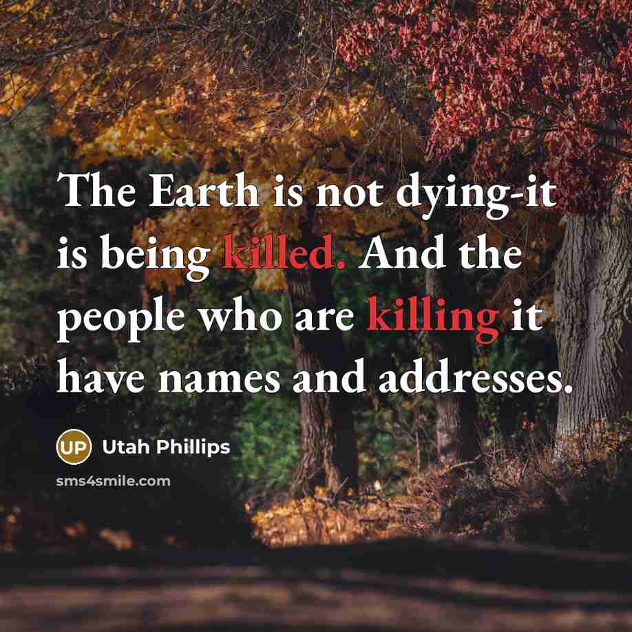 “The Earth is not dying-it is being killed. And the people who are killing it have names and addresses.” quote by Utah Phillips