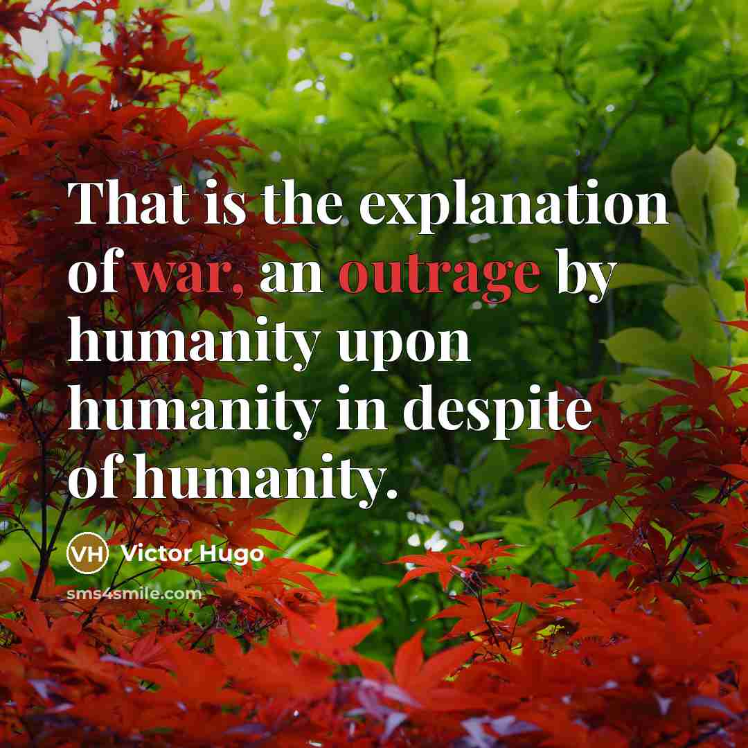 “That is the explanation of war, an outrage by humanity upon humanity in despite of humanity.” quote by Victor Hugo