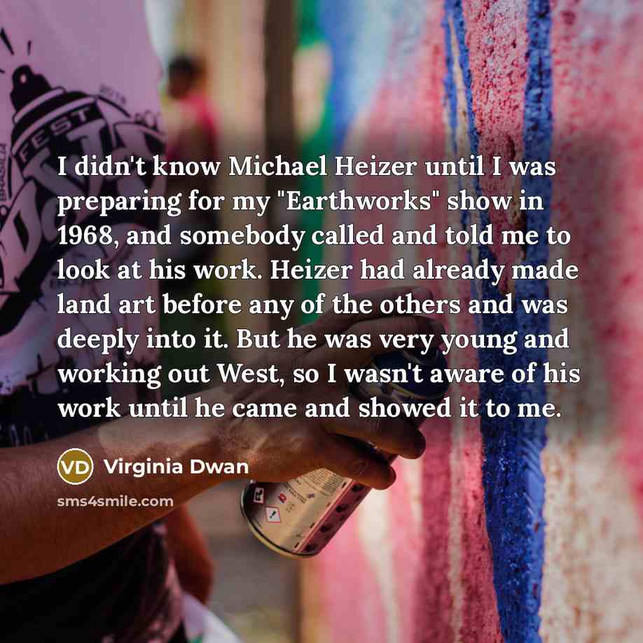 “I didn't know Michael Heizer until I was preparing for my "Earthworks" show in 1968, and somebody called and told me to look at his work. Heizer had already made land art before any of the others and was deeply into it. But he was very young and working out West, so I wasn't aware of his work…” quote by Virginia Dwan