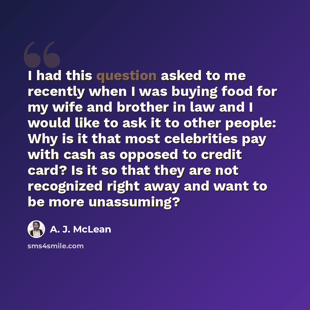“I had this question asked to me recently when I was buying food for my wife and brother in law and I would like to ask it to other people: Why is it that most celebrities pay with cash as opposed to credit card? Is it so that they are not recognized right away and want to be more unassuming?” quote by A. J. McLean
