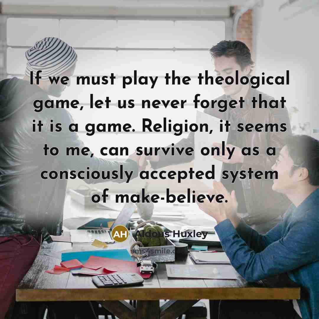 “If we must play the theological game, let us never forget that it is a game. Religion, it seems to me, can survive only as a consciously accepted system of make-believe.” quote by Aldous Huxley