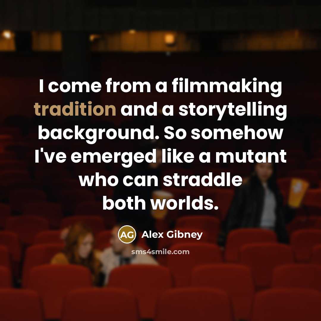 “I come from a filmmaking tradition and a storytelling background. So somehow I've emerged like a mutant who can straddle both worlds.” quote by Alex Gibney