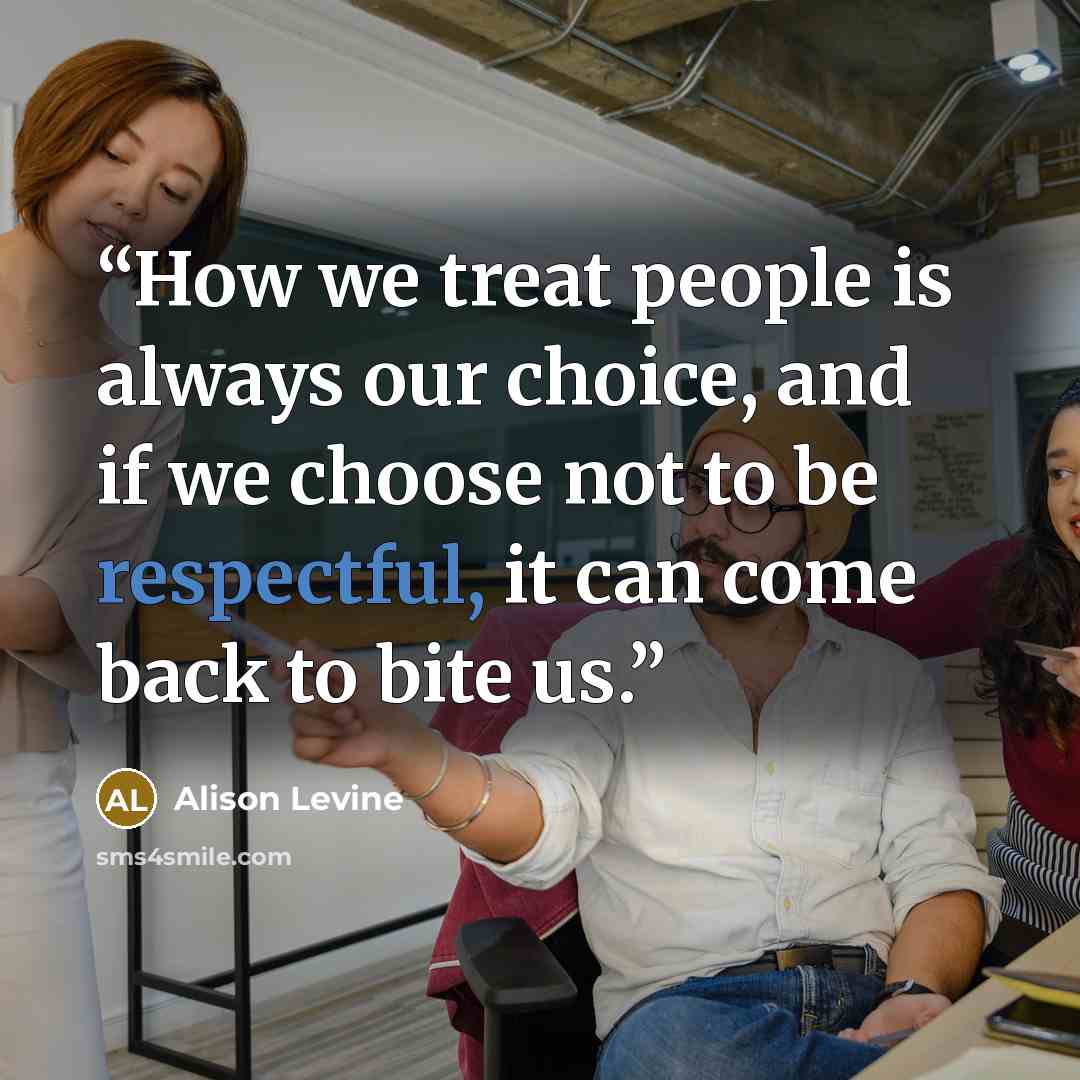 “How we treat people is always our choice, and if we choose not to be respectful, it can come back to bite us.” quote by Alison Levine