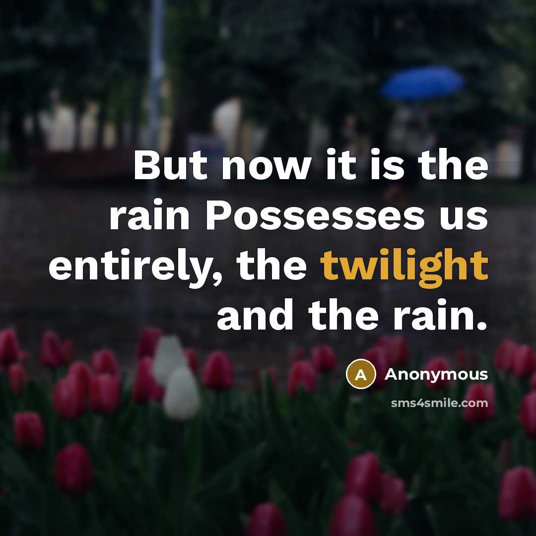 “But now it is the rain Possesses us entirely, the twilight and the rain.” quote by Anonymous
