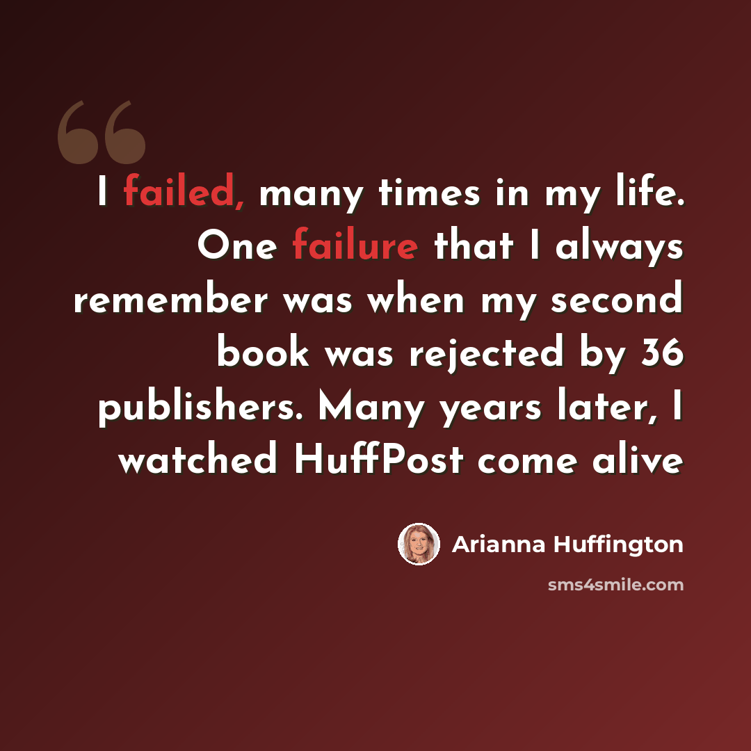 “I failed, many times in my life. One failure that I always remember was when my second book was rejected by 36 publishers. Many years later, I watched HuffPost come alive” quote by Arianna Huffington
