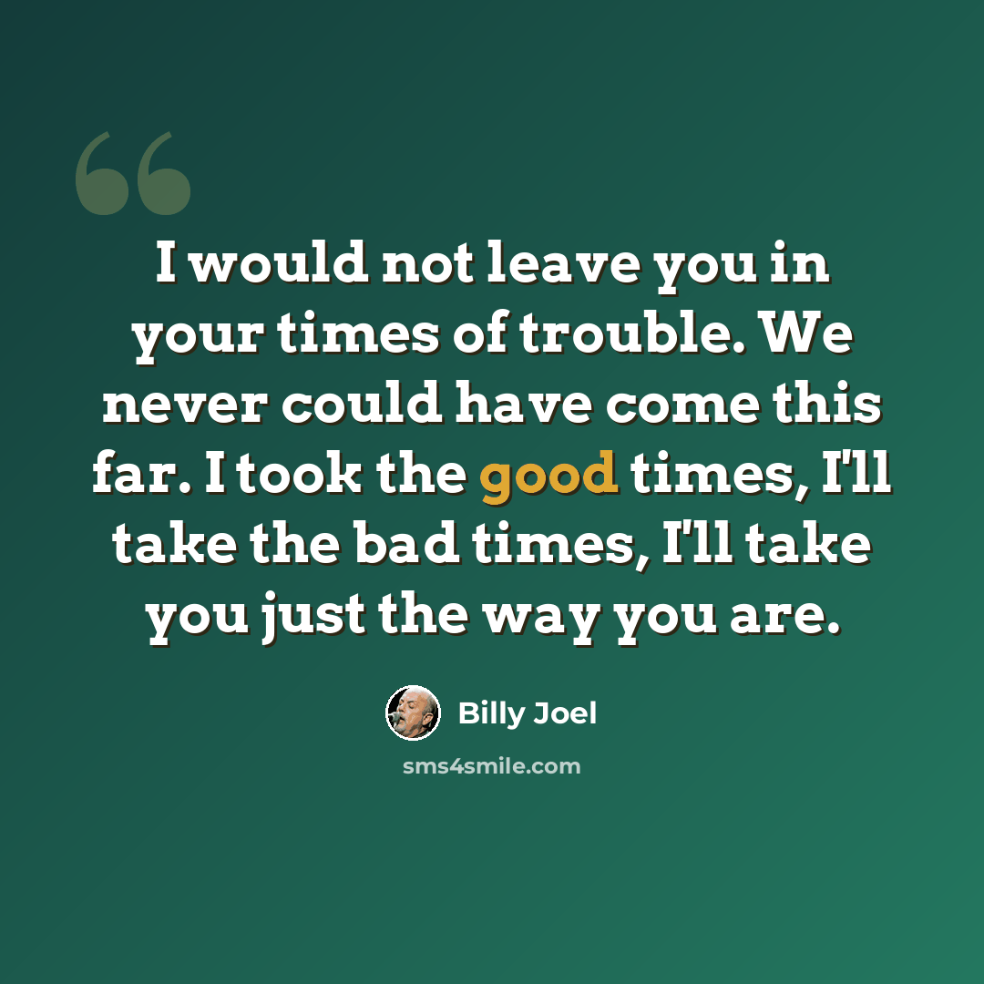 “I would not leave you in your times of trouble. We never could have come this far. I took the good times, I'll take the bad times, I'll take you just the way you are.” quote by Billy Joel