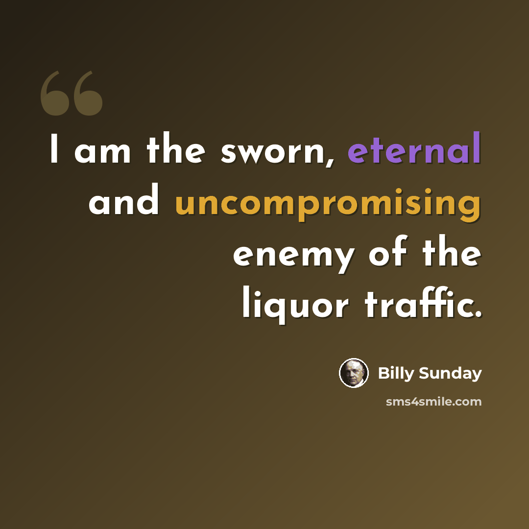 “I am the sworn, eternal and uncompromising enemy of the liquor traffic.” quote by Billy Sunday