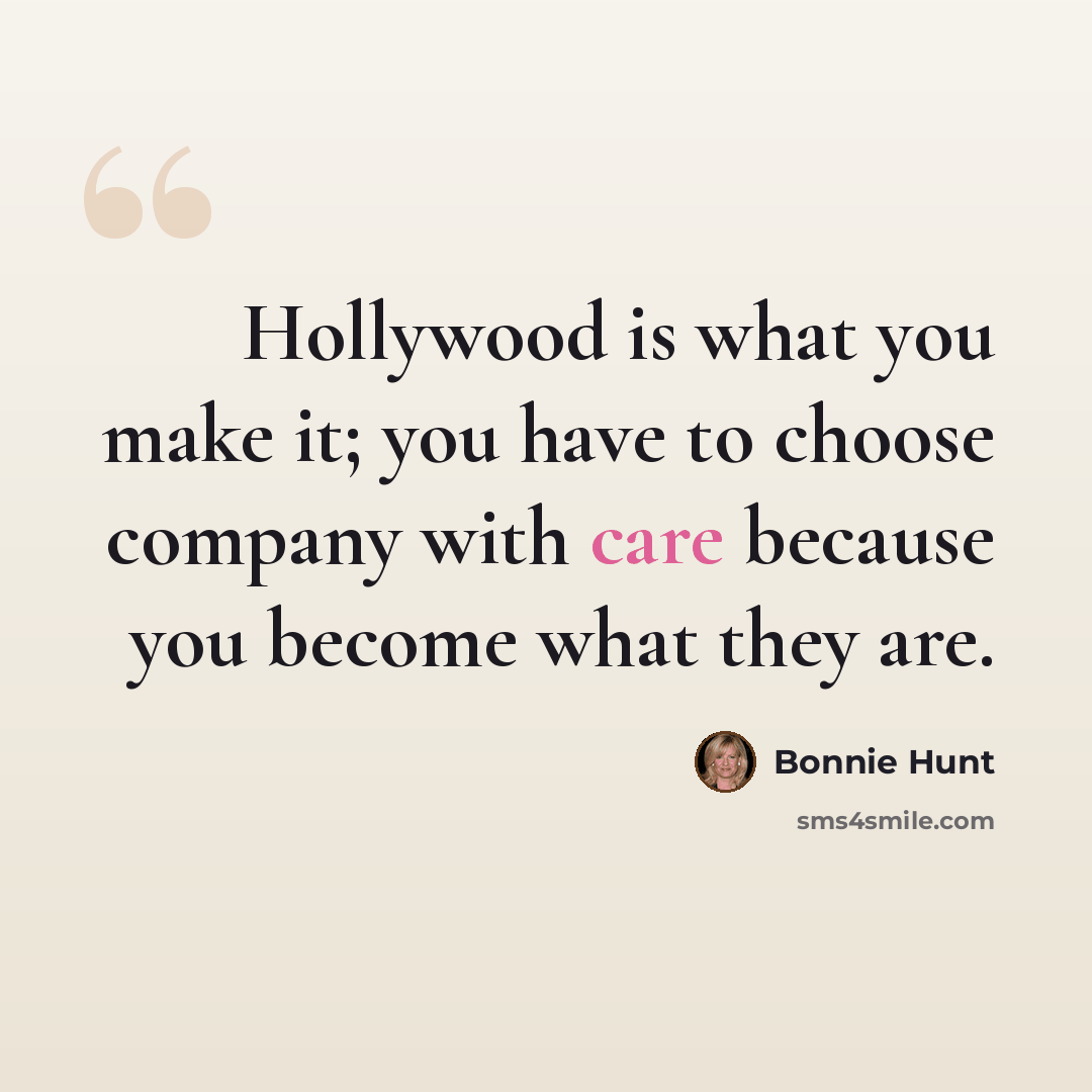 “Hollywood is what you make it; you have to choose company with care because you become what they are.” quote by Bonnie Hunt