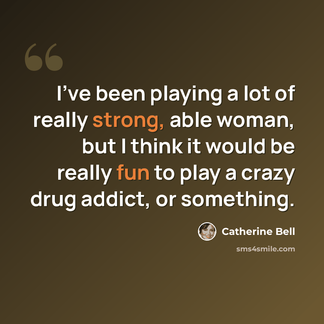 “I've been playing a lot of really strong, able woman, but I think it would be really fun to play a crazy drug addict, or something.” quote by Catherine Bell