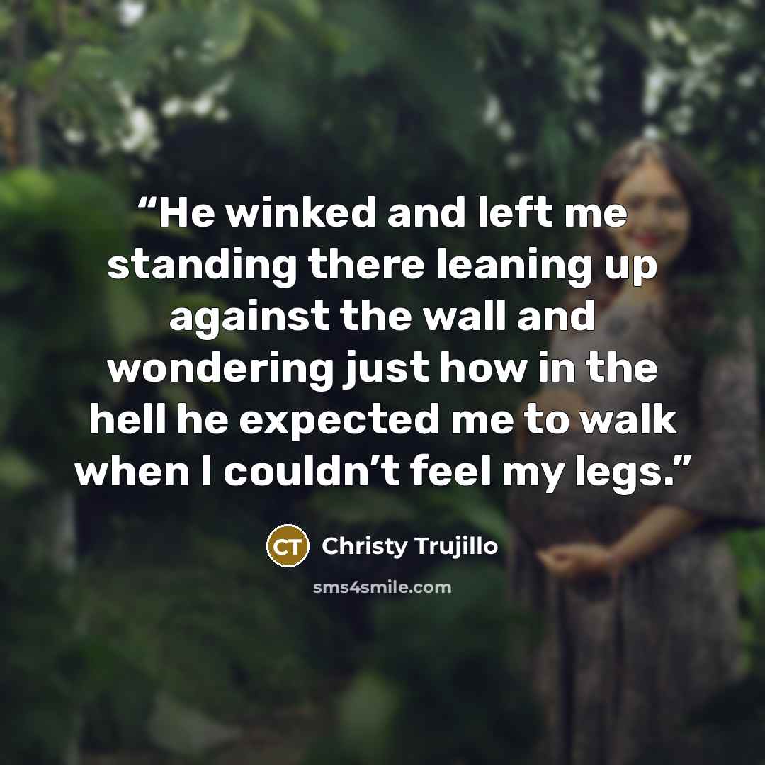 “He winked and left me standing there leaning up against the wall and wondering just how in the hell he expected me to walk when I couldn’t feel my legs.” quote by Christy Trujillo