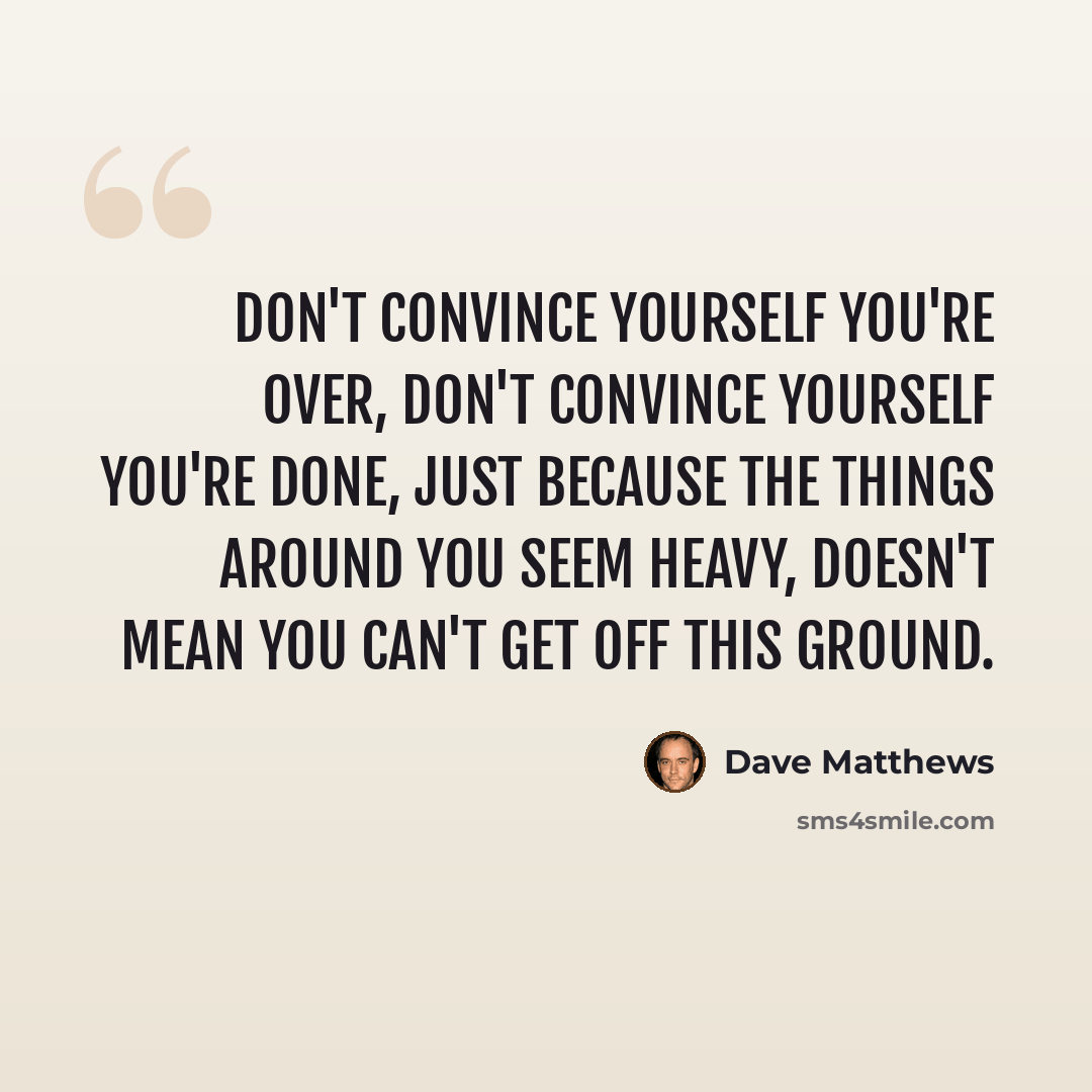 “Don't convince yourself you're over, don't convince yourself you're done, just because the things around you seem heavy, doesn't mean you can't get off this ground.” quote by Dave Matthews