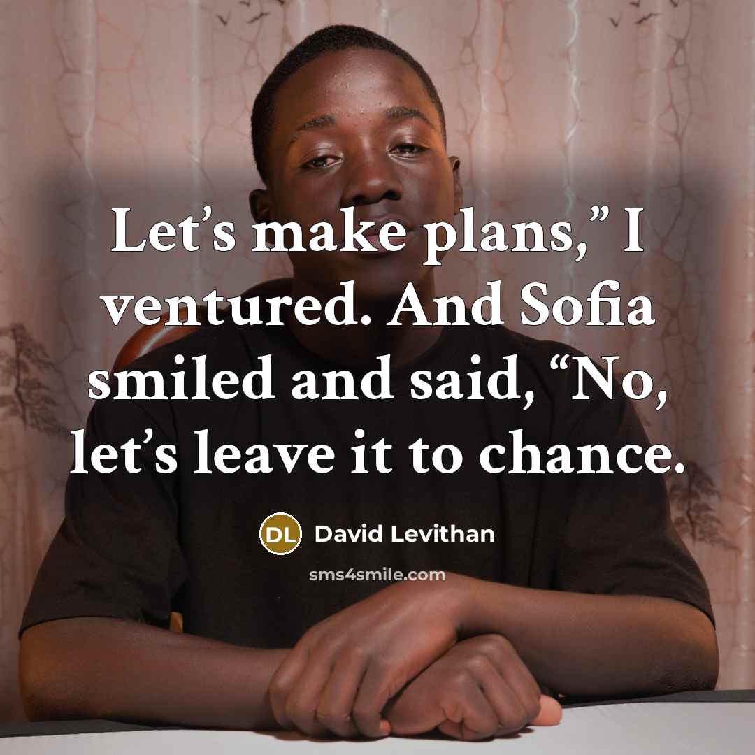 “Let’s make plans,” I ventured. And Sofia smiled and said, “No, let’s leave it to chance.” quote by David Levithan