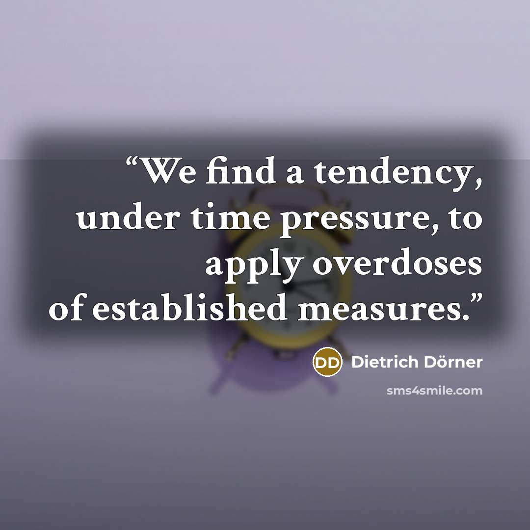 “We find a tendency, under time pressure, to apply overdoses of established measures.” quote by Dietrich Dorner