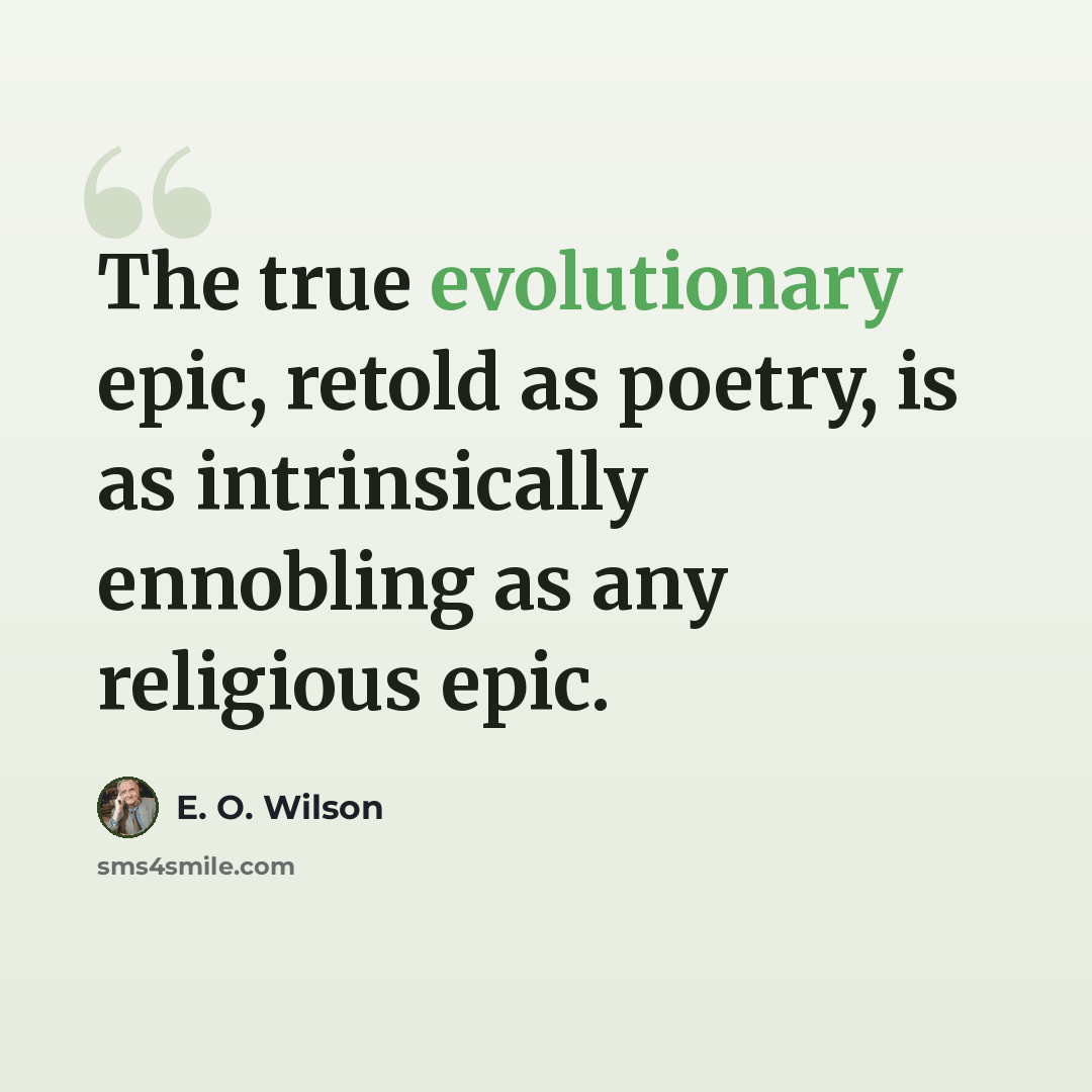 “The true evolutionary epic, retold as poetry, is as intrinsically ennobling as any religious epic.” quote by E. O. Wilson