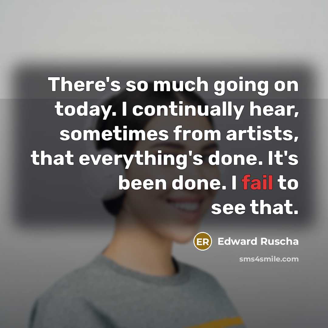 “There's so much going on today. I continually hear, sometimes from artists, that everything's done. It's been done. I fail to see that.” quote by Edward Ruscha
