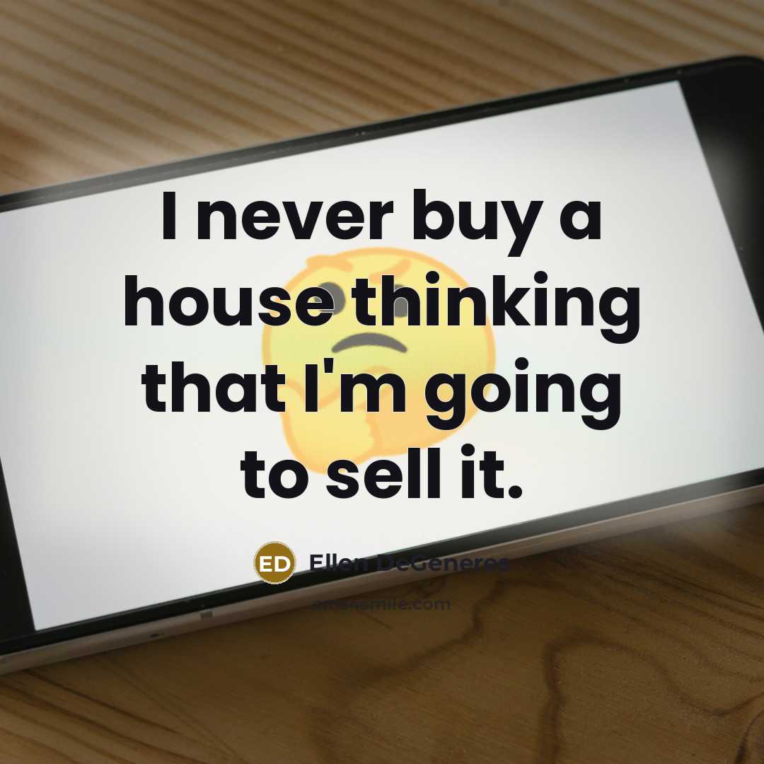 “I never buy a house thinking that I'm going to sell it.” quote by Ellen DeGeneres
