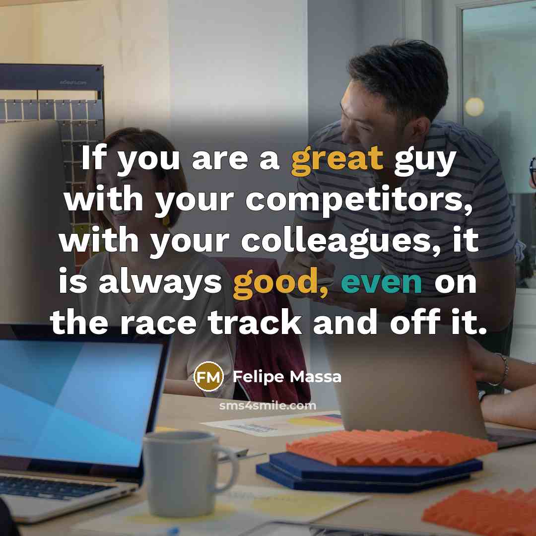 “If you are a great guy with your competitors, with your colleagues, it is always good, even on the race track and off it.” quote by Felipe Massa