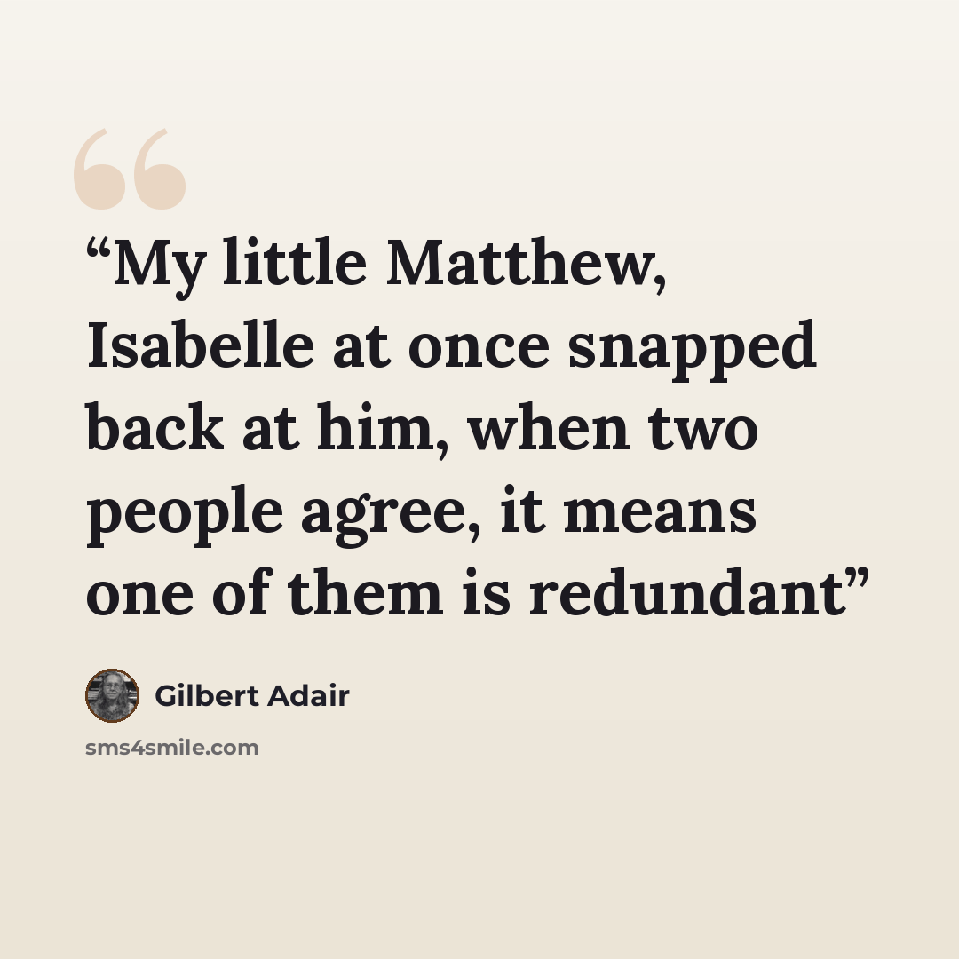 “My little Matthew, Isabelle at once snapped back at him, when two people agree, it means one of them is redundant” quote by Gilbert Adair