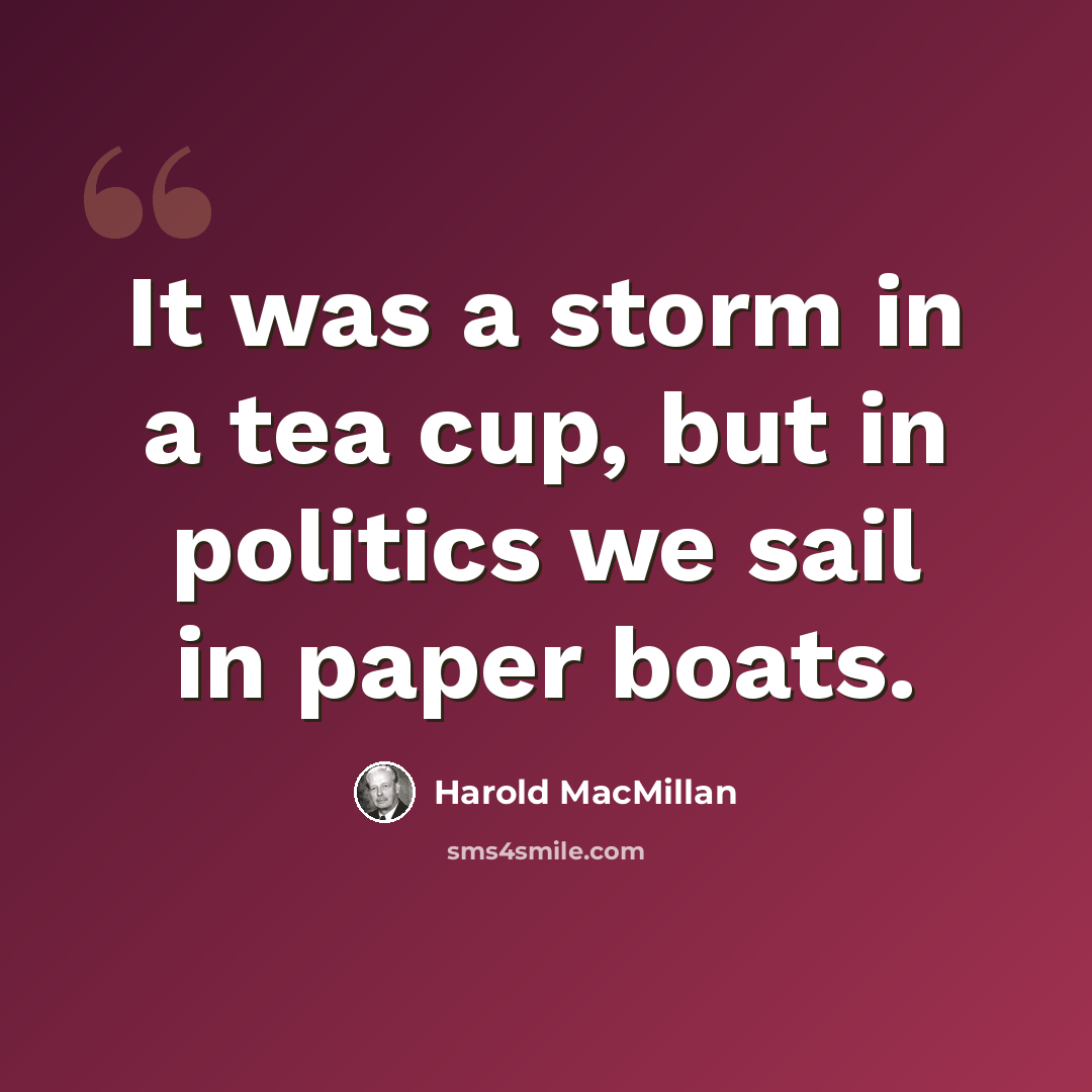 “It was a storm in a tea cup, but in politics we sail in paper boats.” quote by Harold MacMillan