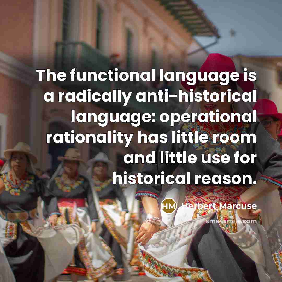 “The functional language is a radically anti-historical language: operational rationality has little room and little use for historical reason.” quote by Herbert Marcuse