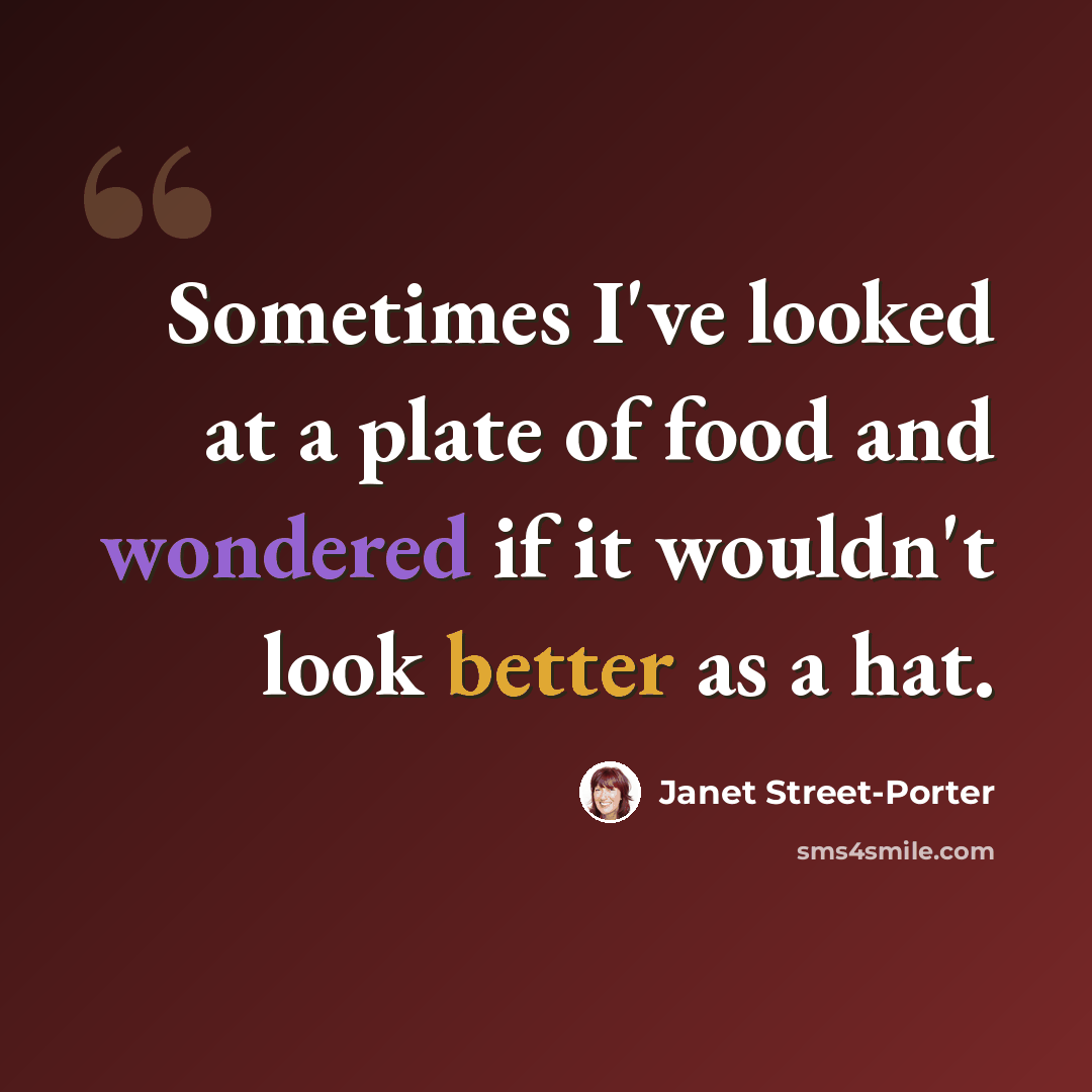 “Sometimes I've looked at a plate of food and wondered if it wouldn't look better as a hat.” quote by Janet Street-Porter