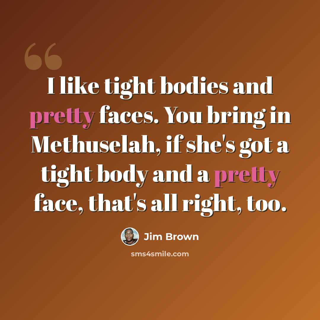 “I like tight bodies and pretty faces. You bring in Methuselah, if she's got a tight body and a pretty face, that's all right, too.” quote by Jim Brown