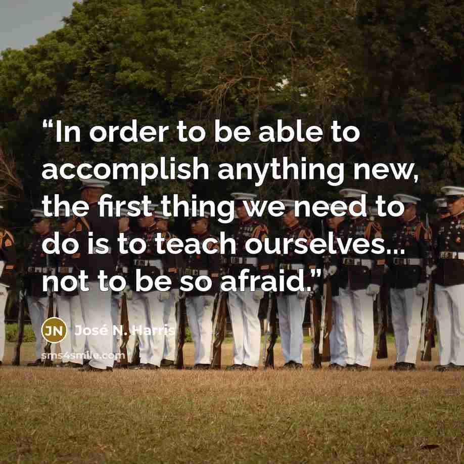 “In order to be able to accomplish anything new, the first thing we need to do is to teach ourselves... not to be so afraid.” quote by José N. Harris