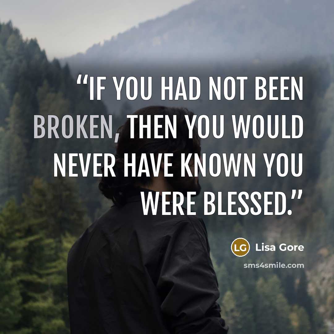 “If you had not been broken, then you would never have known you were blessed.” quote by Lisa Gore