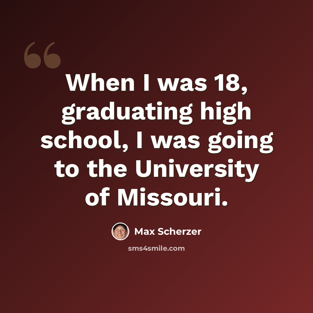“When I was 18, graduating high school, I was going to the University of Missouri.” quote by Max Scherzer