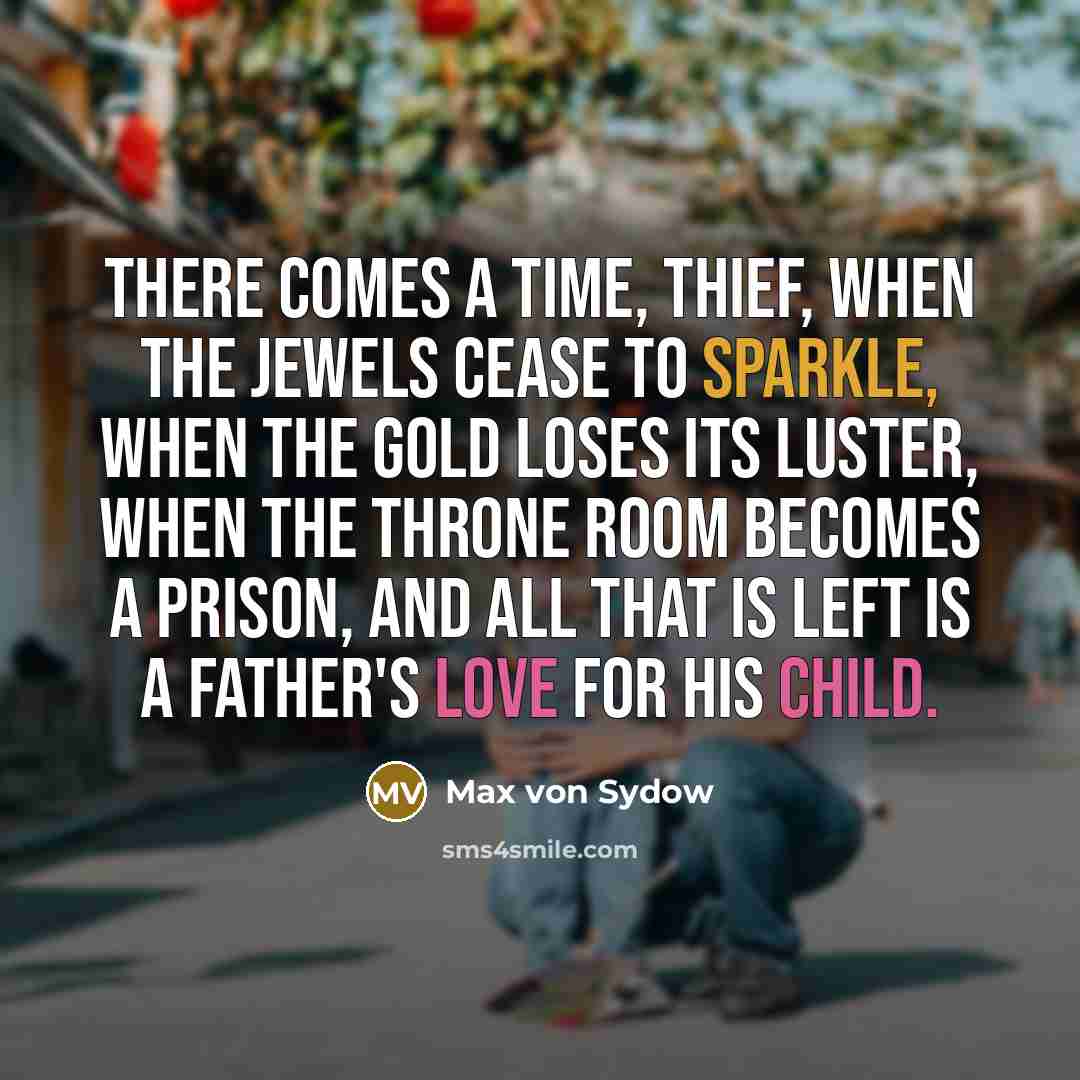 “There comes a time, thief, when the jewels cease to sparkle, when the gold loses its luster, when the throne room becomes a prison, and all that is left is a father's love for his child.” quote by Max von Sydow