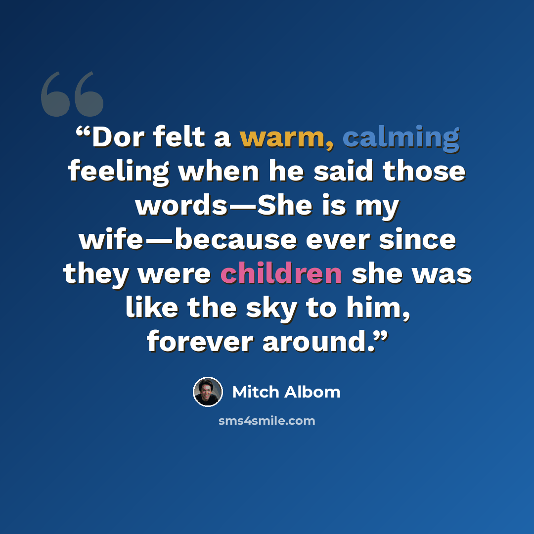 “Dor felt a warm, calming feeling when he said those words—She is my wife—because ever since they were children she was like the sky to him, forever around.” quote by Mitch Albom