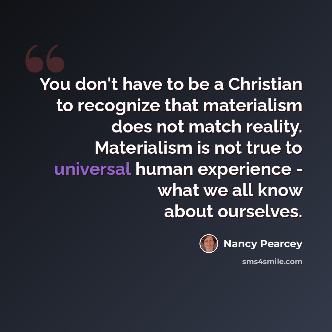 “You don't have to be a Christian to recognize that materialism does not match reality. Materialism is not true to universal human experience - what we all know about ourselves.” quote by Nancy Pearcey