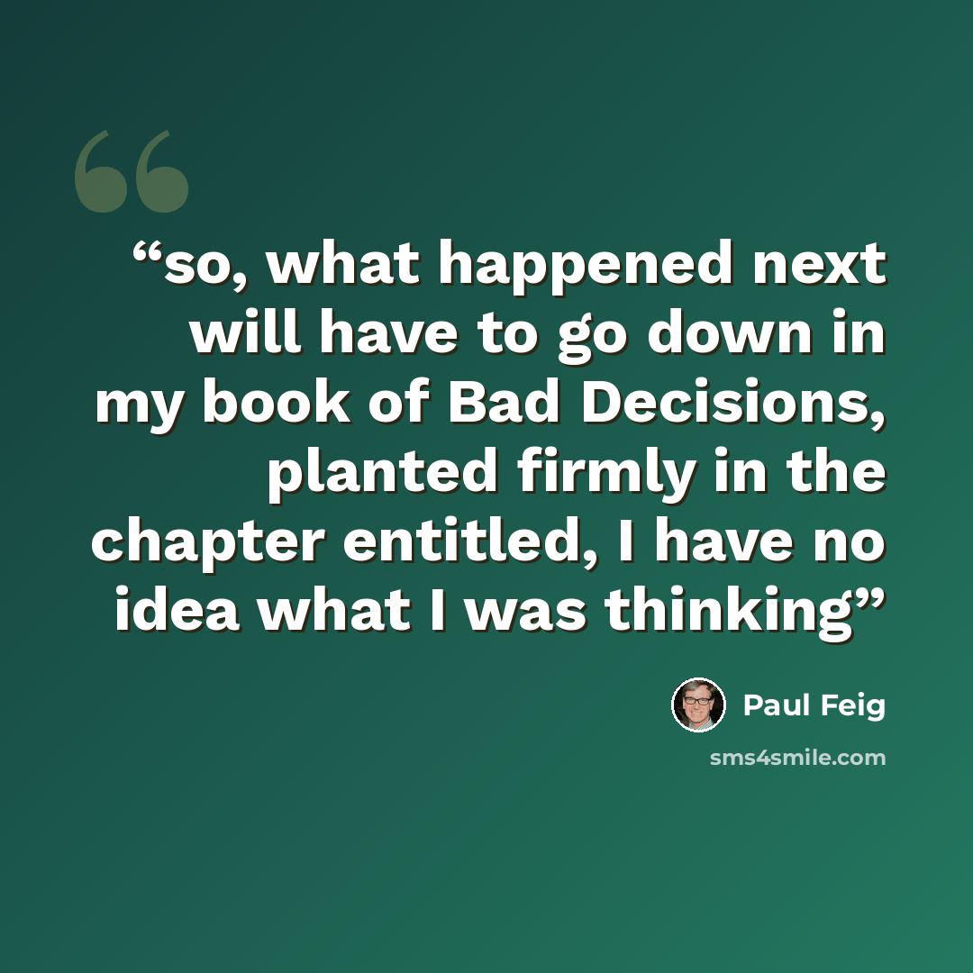 “so, what happened next will have to go down in my book of Bad Decisions, planted firmly in the chapter entitled, I have no idea what I was thinking” quote by Paul Feig