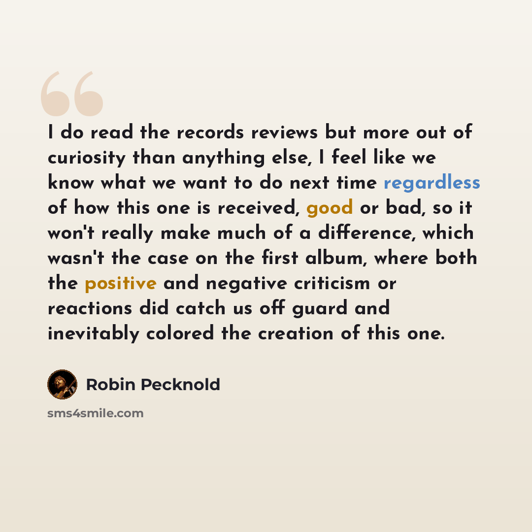 “I do read the records reviews but more out of curiosity than anything else, I feel like we know what we want to do next time regardless of how this one is received, good or bad, so it won't really make much of a difference, which wasn't the case on the first album, where both the positive and…” quote by Robin Pecknold