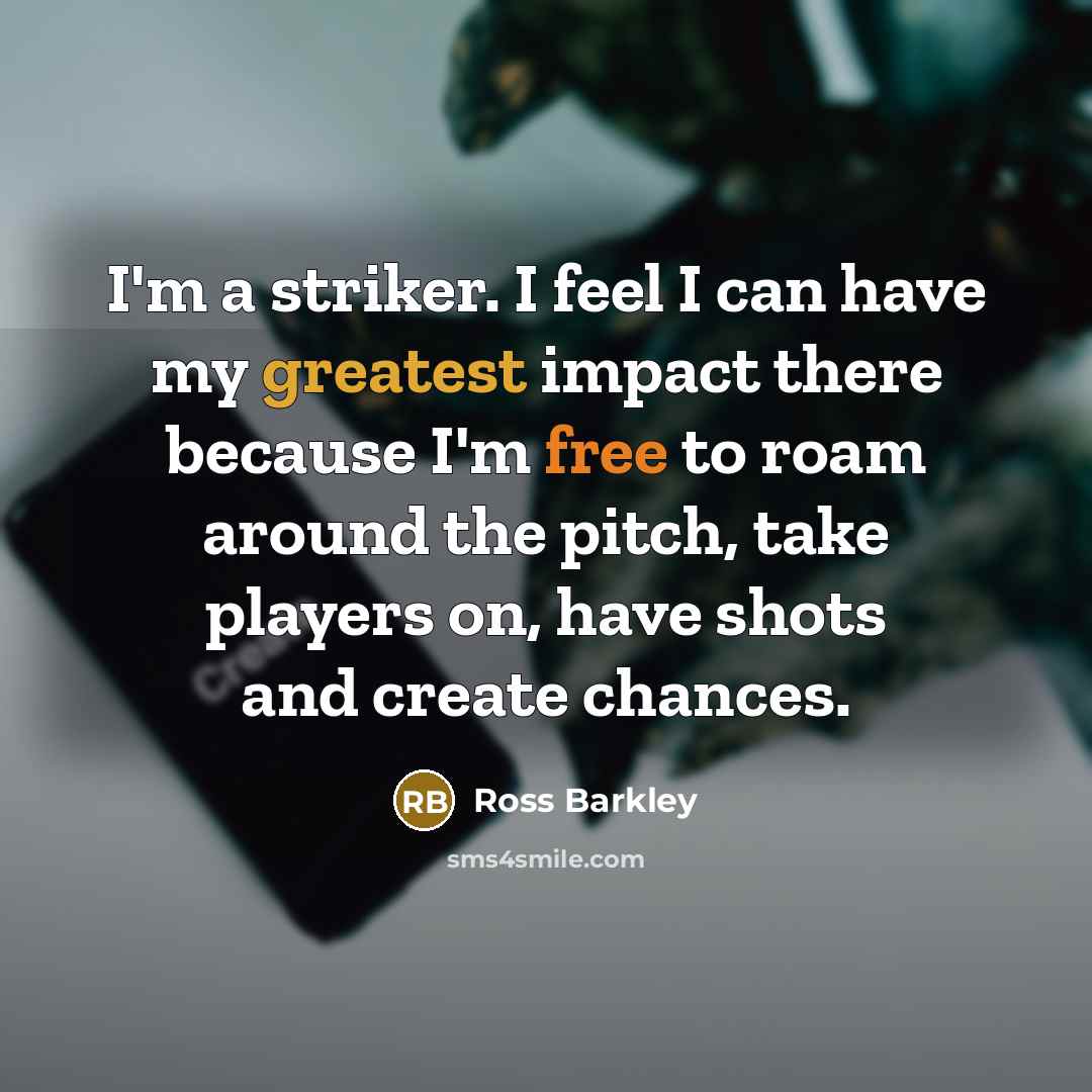 “I'm a striker. I feel I can have my greatest impact there because I'm free to roam around the pitch, take players on, have shots and create chances.” quote by Ross Barkley
